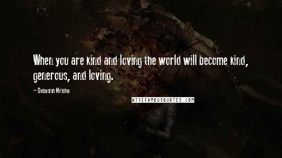 Debasish Mridha Quotes: When you are kind and loving the world will become kind, generous, and loving.