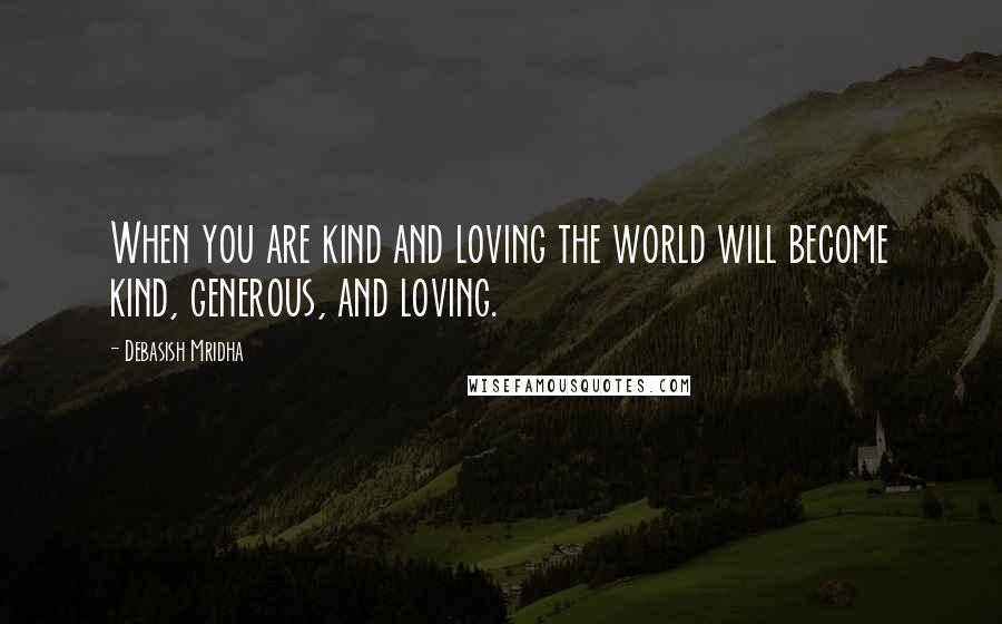 Debasish Mridha Quotes: When you are kind and loving the world will become kind, generous, and loving.