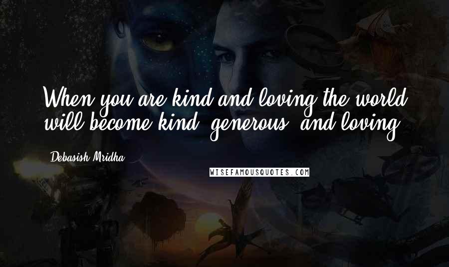 Debasish Mridha Quotes: When you are kind and loving the world will become kind, generous, and loving.