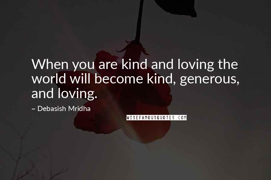 Debasish Mridha Quotes: When you are kind and loving the world will become kind, generous, and loving.