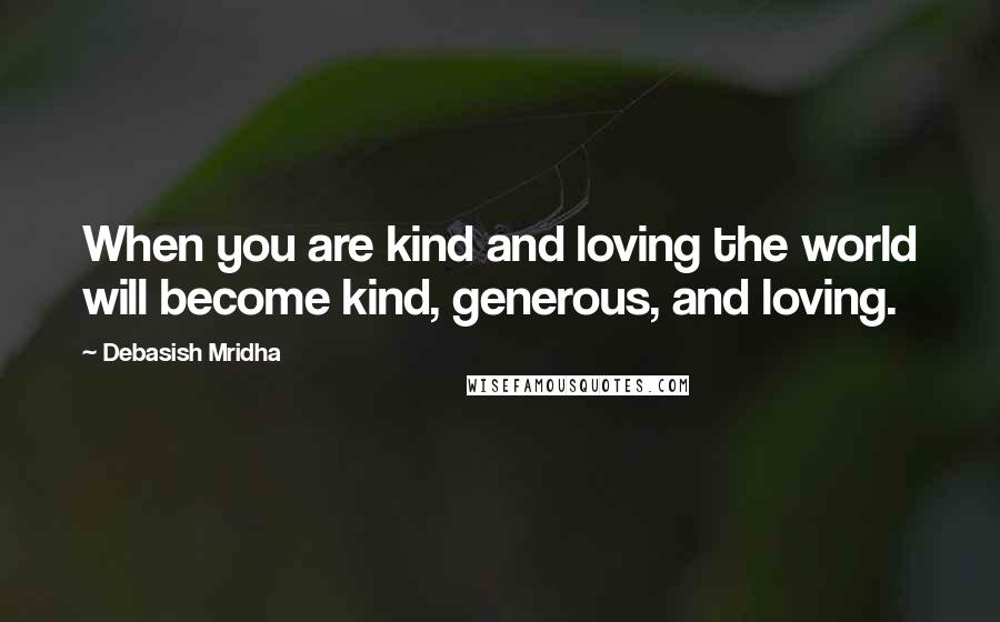 Debasish Mridha Quotes: When you are kind and loving the world will become kind, generous, and loving.