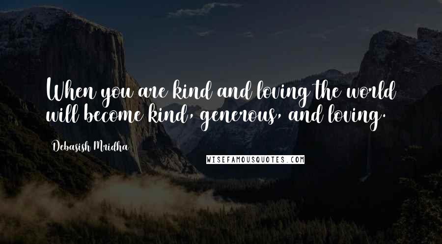 Debasish Mridha Quotes: When you are kind and loving the world will become kind, generous, and loving.