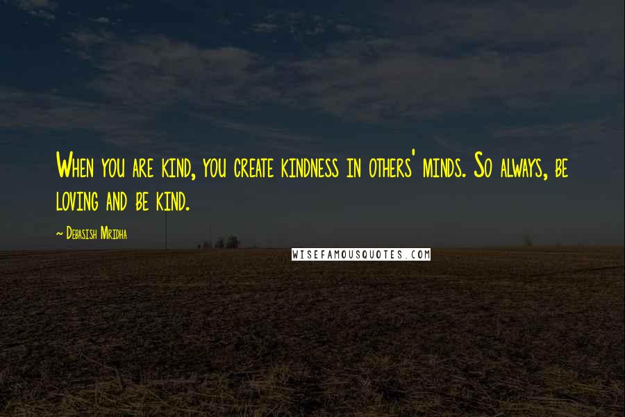 Debasish Mridha Quotes: When you are kind, you create kindness in others' minds. So always, be loving and be kind.