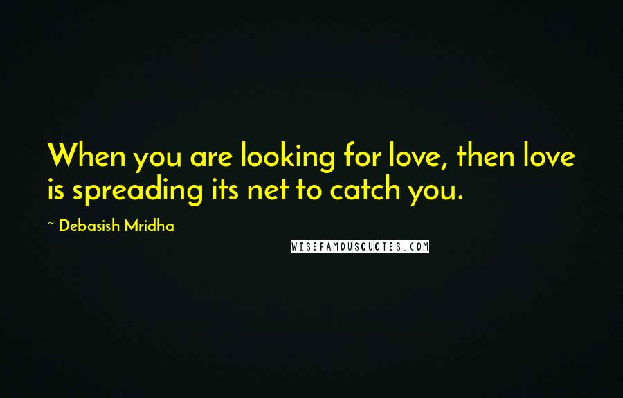 Debasish Mridha Quotes: When you are looking for love, then love is spreading its net to catch you.