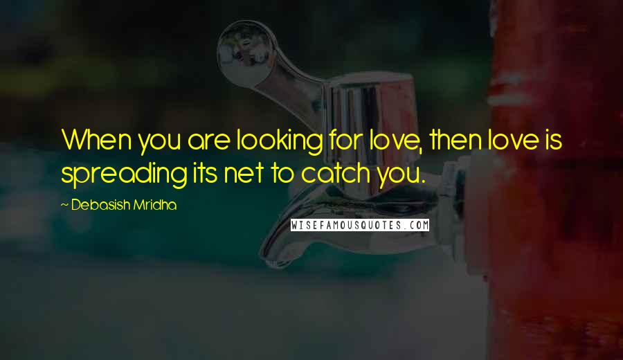 Debasish Mridha Quotes: When you are looking for love, then love is spreading its net to catch you.