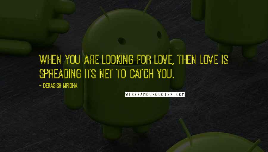 Debasish Mridha Quotes: When you are looking for love, then love is spreading its net to catch you.
