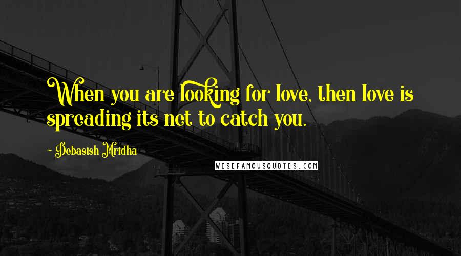 Debasish Mridha Quotes: When you are looking for love, then love is spreading its net to catch you.
