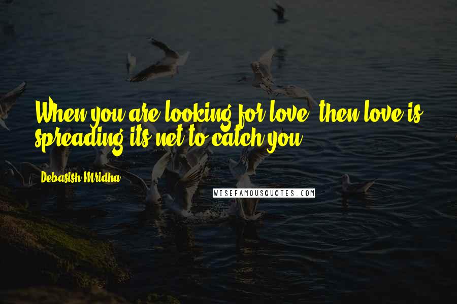 Debasish Mridha Quotes: When you are looking for love, then love is spreading its net to catch you.