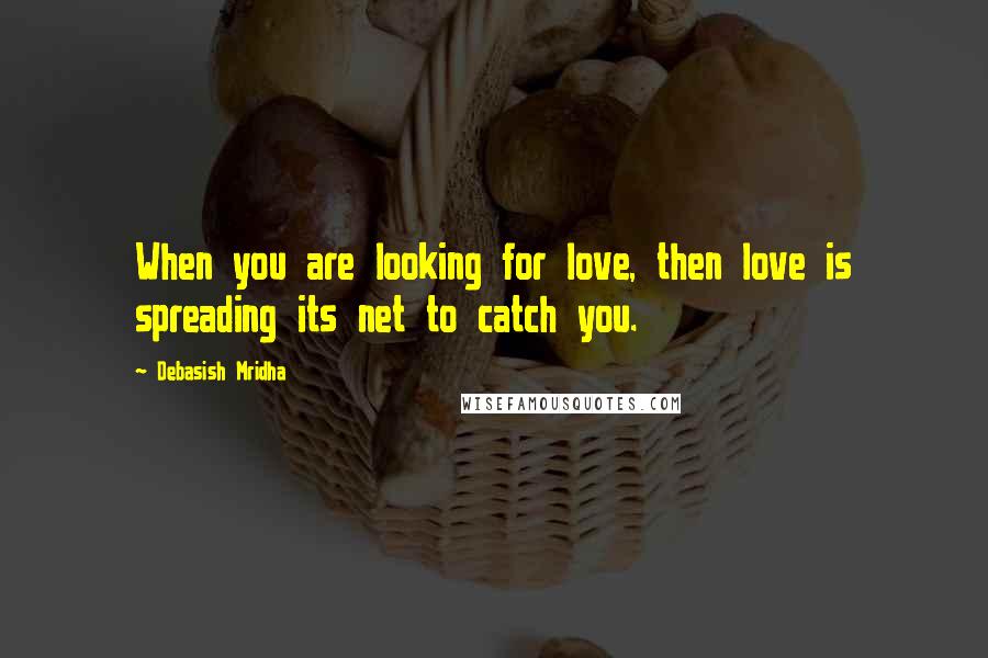 Debasish Mridha Quotes: When you are looking for love, then love is spreading its net to catch you.