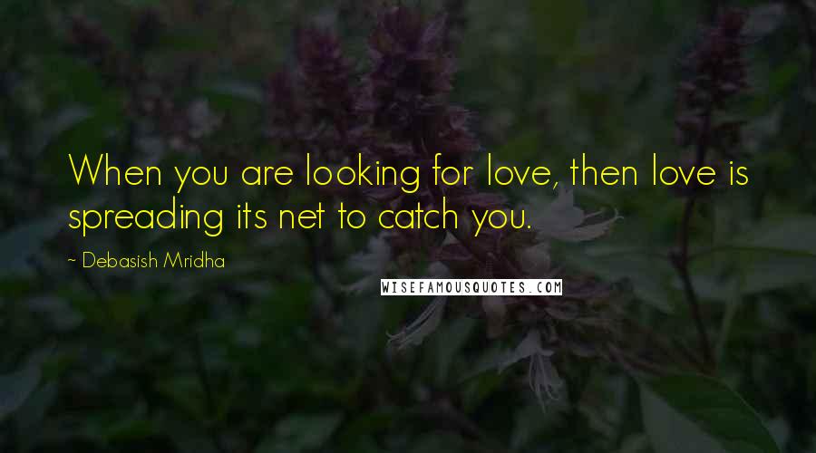 Debasish Mridha Quotes: When you are looking for love, then love is spreading its net to catch you.