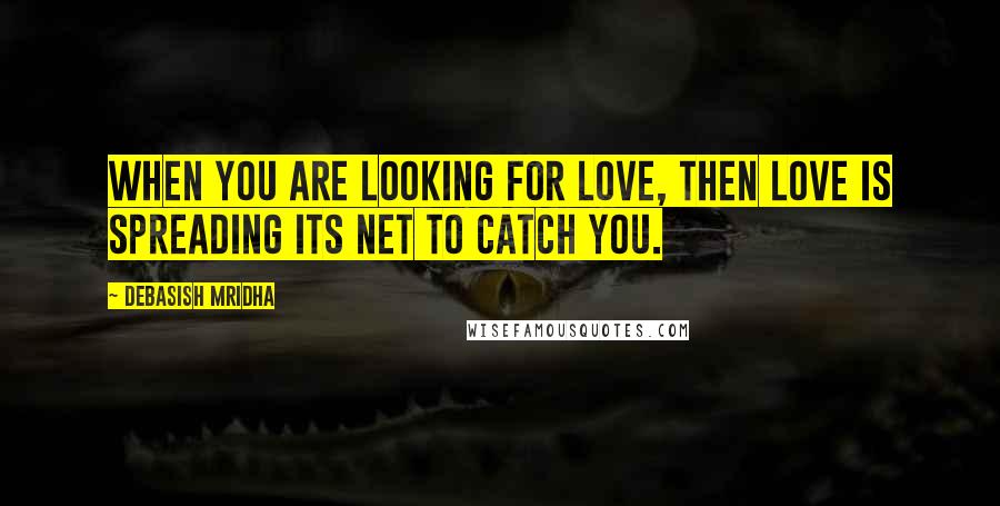 Debasish Mridha Quotes: When you are looking for love, then love is spreading its net to catch you.