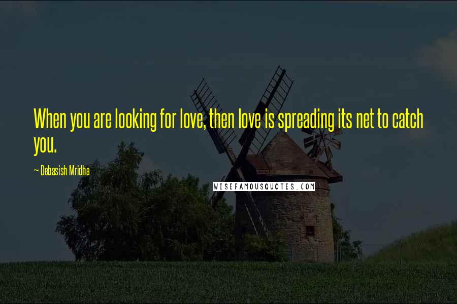 Debasish Mridha Quotes: When you are looking for love, then love is spreading its net to catch you.