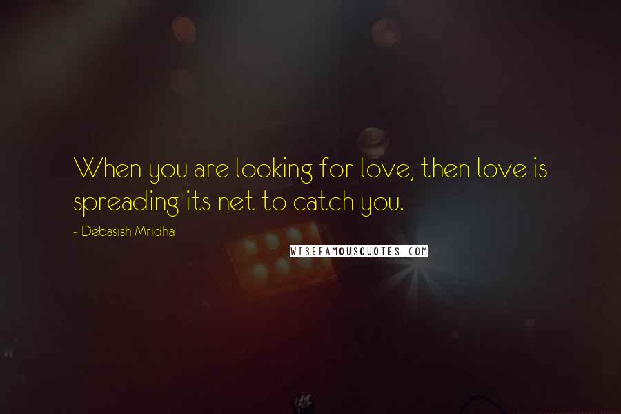 Debasish Mridha Quotes: When you are looking for love, then love is spreading its net to catch you.