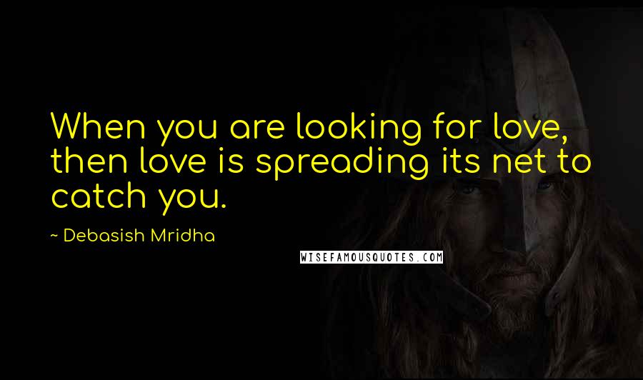 Debasish Mridha Quotes: When you are looking for love, then love is spreading its net to catch you.