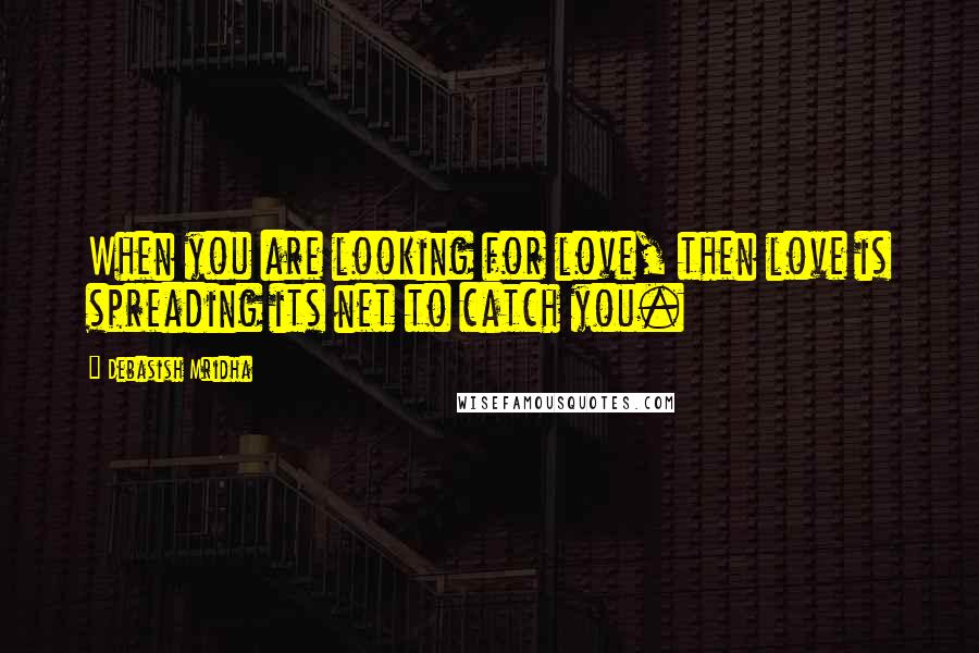 Debasish Mridha Quotes: When you are looking for love, then love is spreading its net to catch you.