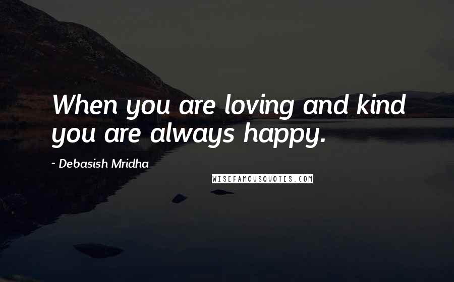 Debasish Mridha Quotes: When you are loving and kind you are always happy.