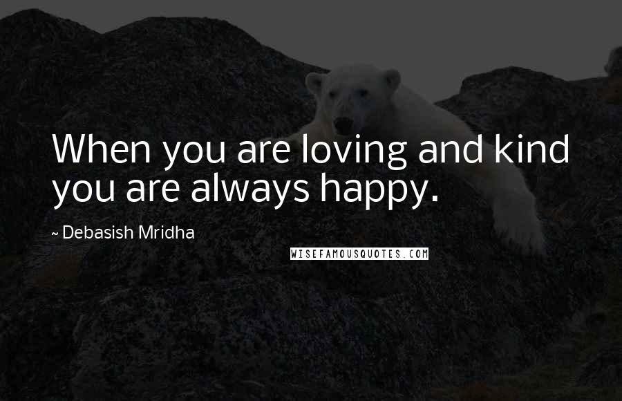 Debasish Mridha Quotes: When you are loving and kind you are always happy.