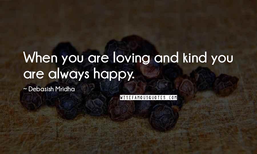 Debasish Mridha Quotes: When you are loving and kind you are always happy.