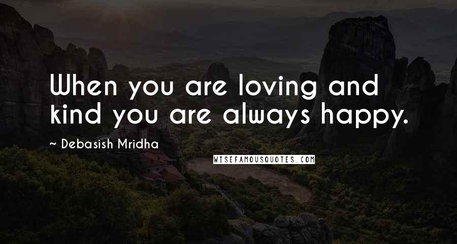 Debasish Mridha Quotes: When you are loving and kind you are always happy.