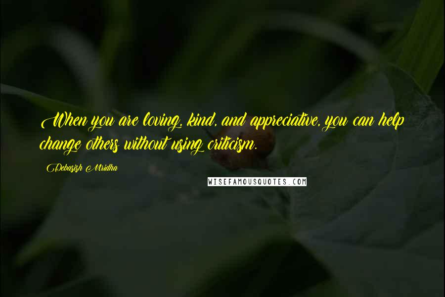 Debasish Mridha Quotes: When you are loving, kind, and appreciative, you can help change others without using criticism.