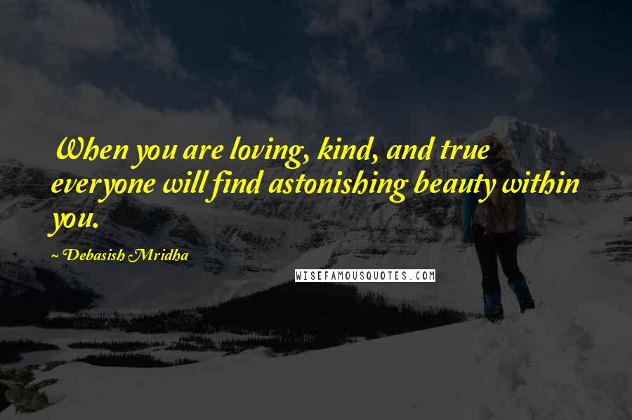 Debasish Mridha Quotes: When you are loving, kind, and true everyone will find astonishing beauty within you.