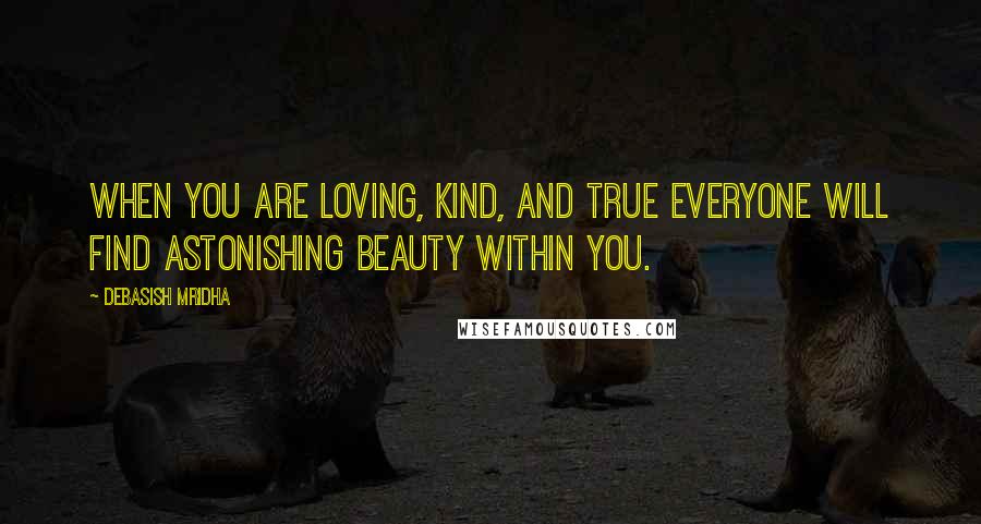 Debasish Mridha Quotes: When you are loving, kind, and true everyone will find astonishing beauty within you.