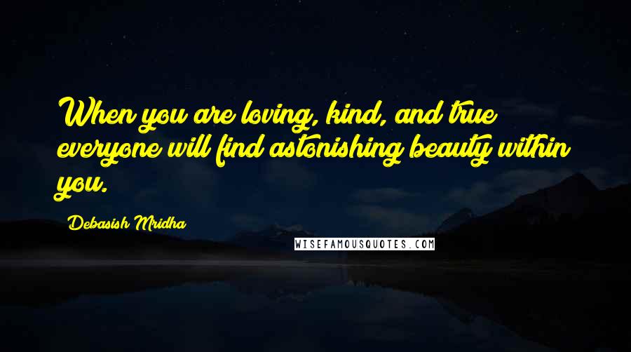 Debasish Mridha Quotes: When you are loving, kind, and true everyone will find astonishing beauty within you.