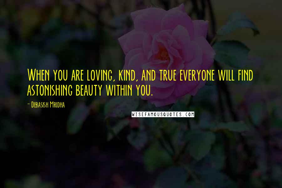 Debasish Mridha Quotes: When you are loving, kind, and true everyone will find astonishing beauty within you.