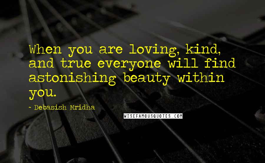 Debasish Mridha Quotes: When you are loving, kind, and true everyone will find astonishing beauty within you.