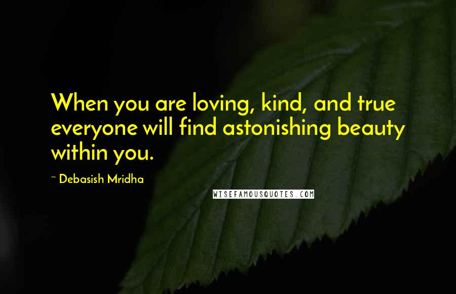 Debasish Mridha Quotes: When you are loving, kind, and true everyone will find astonishing beauty within you.