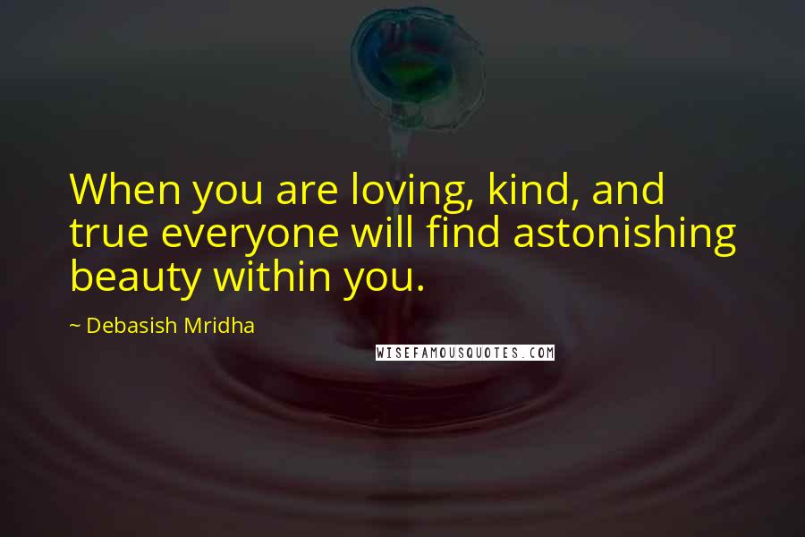 Debasish Mridha Quotes: When you are loving, kind, and true everyone will find astonishing beauty within you.