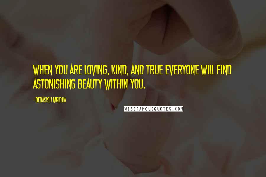 Debasish Mridha Quotes: When you are loving, kind, and true everyone will find astonishing beauty within you.