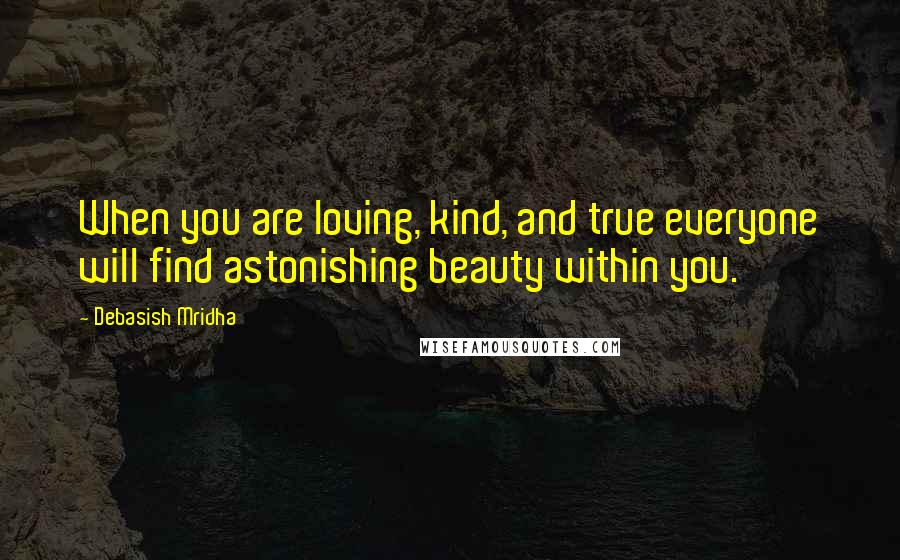 Debasish Mridha Quotes: When you are loving, kind, and true everyone will find astonishing beauty within you.