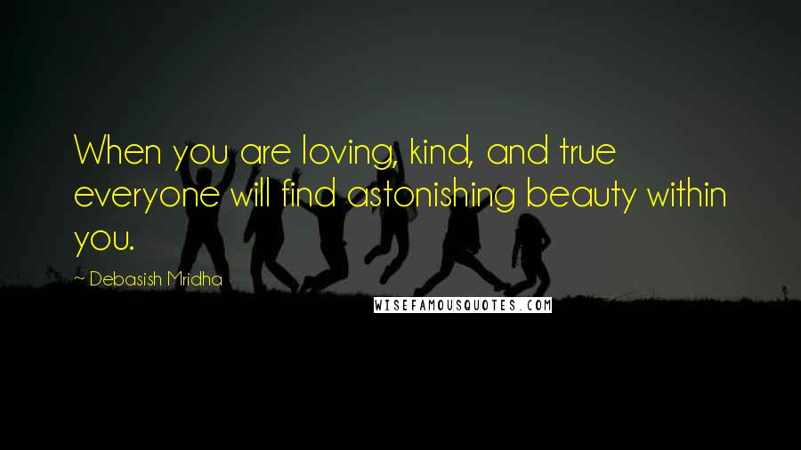 Debasish Mridha Quotes: When you are loving, kind, and true everyone will find astonishing beauty within you.