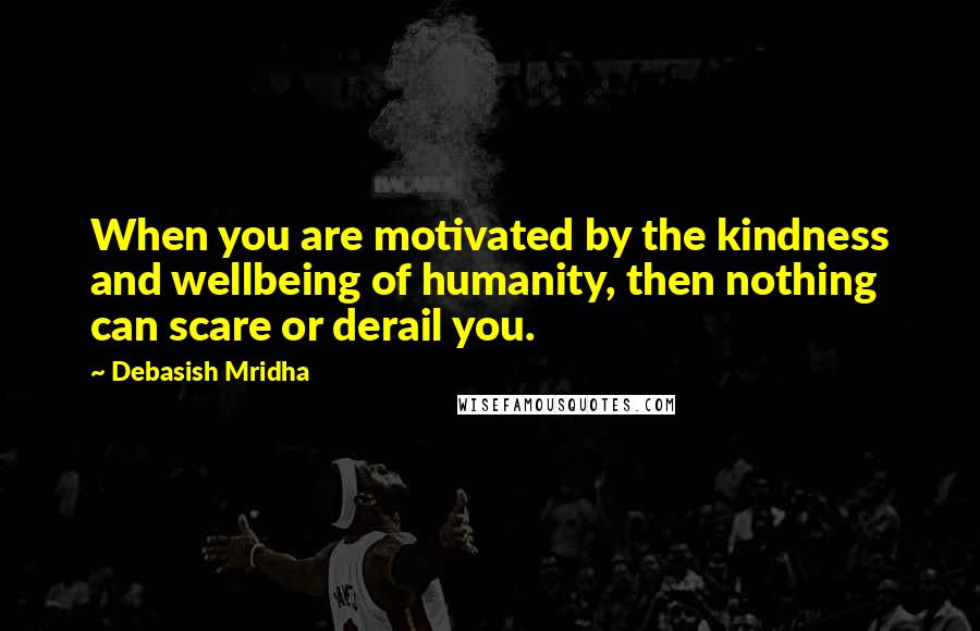 Debasish Mridha Quotes: When you are motivated by the kindness and wellbeing of humanity, then nothing can scare or derail you.