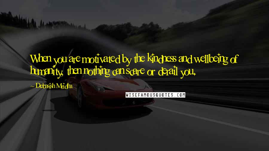 Debasish Mridha Quotes: When you are motivated by the kindness and wellbeing of humanity, then nothing can scare or derail you.