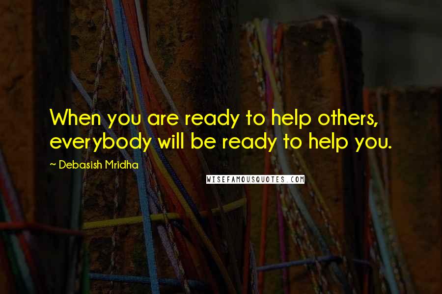 Debasish Mridha Quotes: When you are ready to help others, everybody will be ready to help you.