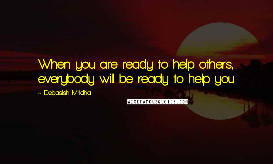 Debasish Mridha Quotes: When you are ready to help others, everybody will be ready to help you.