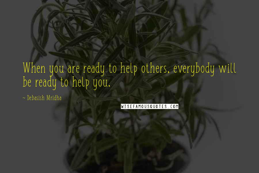 Debasish Mridha Quotes: When you are ready to help others, everybody will be ready to help you.