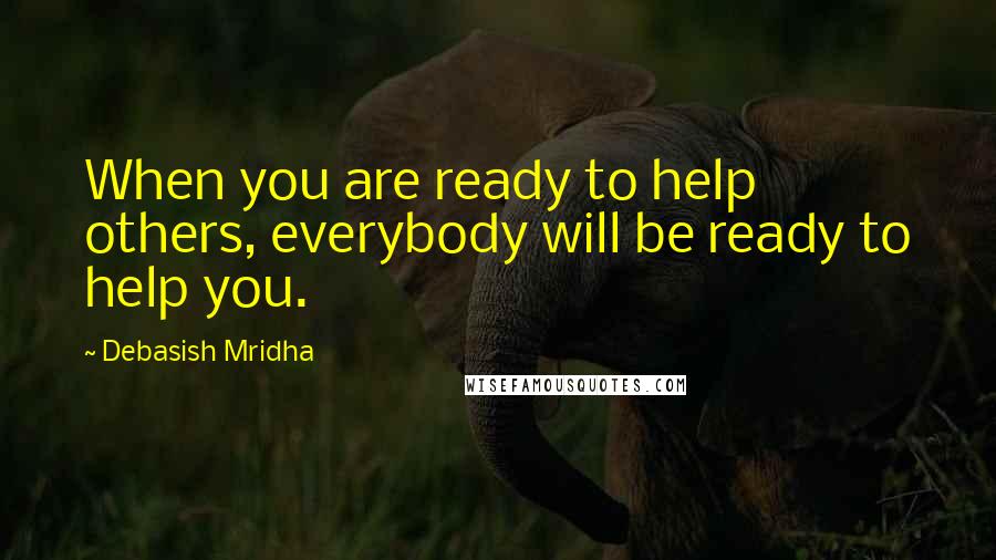 Debasish Mridha Quotes: When you are ready to help others, everybody will be ready to help you.