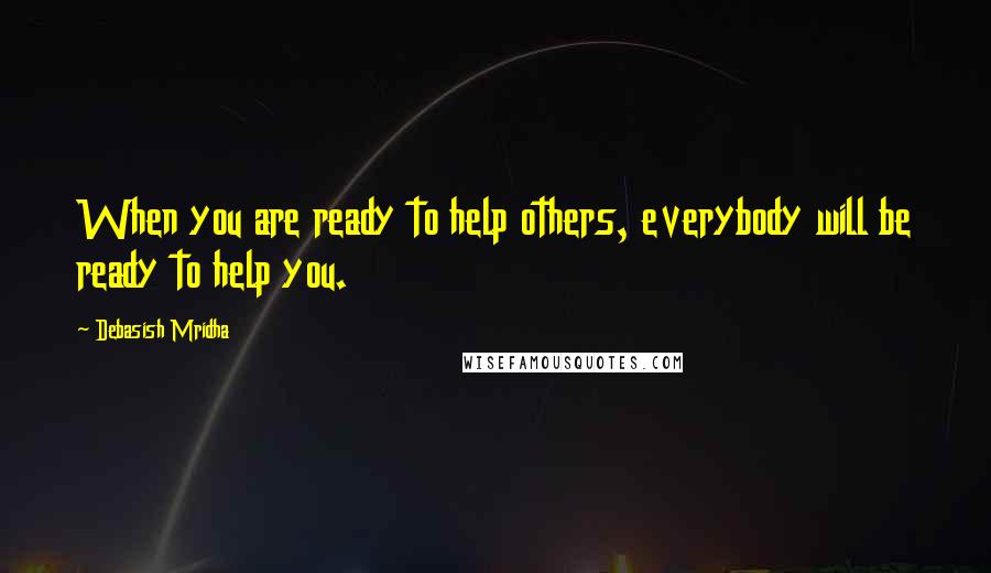 Debasish Mridha Quotes: When you are ready to help others, everybody will be ready to help you.