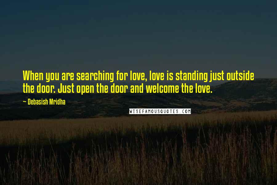 Debasish Mridha Quotes: When you are searching for love, love is standing just outside the door. Just open the door and welcome the love.