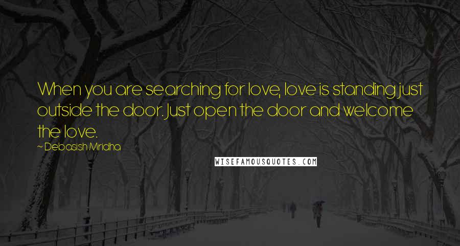 Debasish Mridha Quotes: When you are searching for love, love is standing just outside the door. Just open the door and welcome the love.