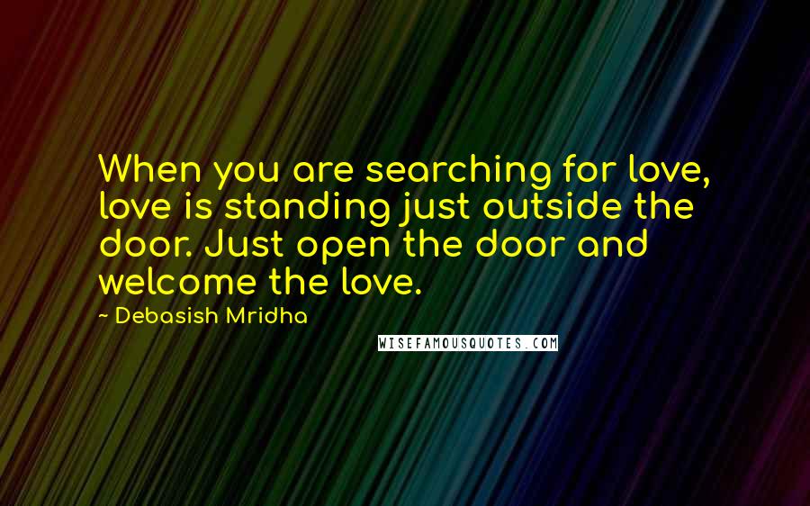 Debasish Mridha Quotes: When you are searching for love, love is standing just outside the door. Just open the door and welcome the love.