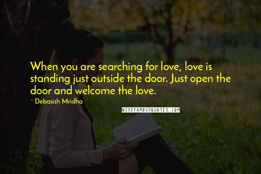 Debasish Mridha Quotes: When you are searching for love, love is standing just outside the door. Just open the door and welcome the love.