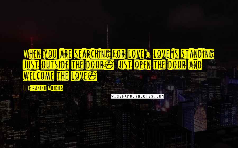 Debasish Mridha Quotes: When you are searching for love, love is standing just outside the door. Just open the door and welcome the love.