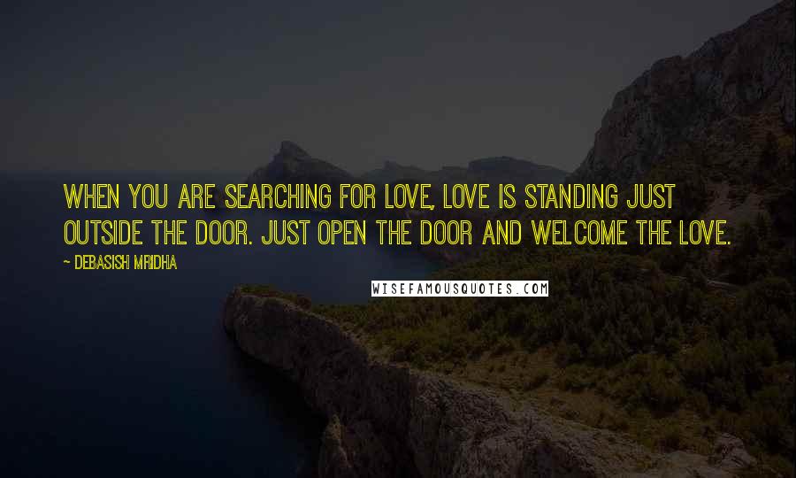 Debasish Mridha Quotes: When you are searching for love, love is standing just outside the door. Just open the door and welcome the love.