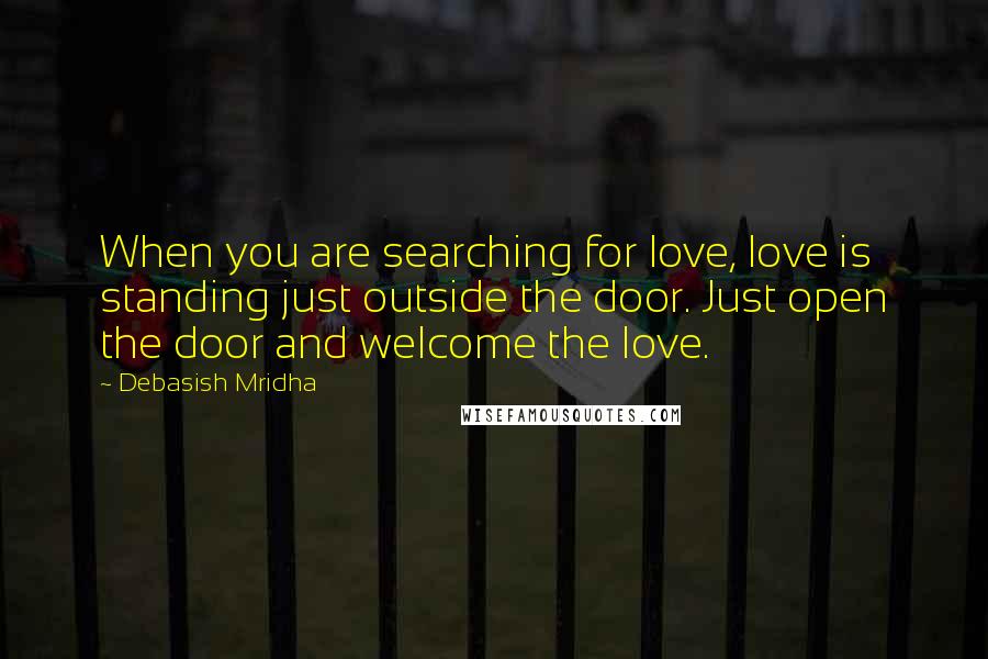 Debasish Mridha Quotes: When you are searching for love, love is standing just outside the door. Just open the door and welcome the love.