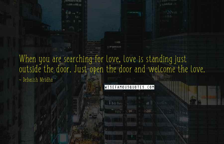 Debasish Mridha Quotes: When you are searching for love, love is standing just outside the door. Just open the door and welcome the love.