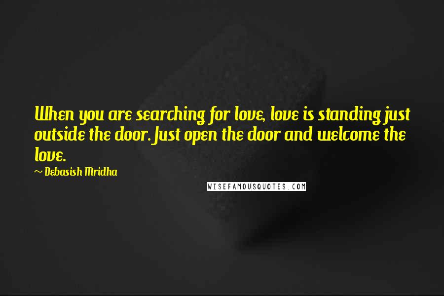 Debasish Mridha Quotes: When you are searching for love, love is standing just outside the door. Just open the door and welcome the love.
